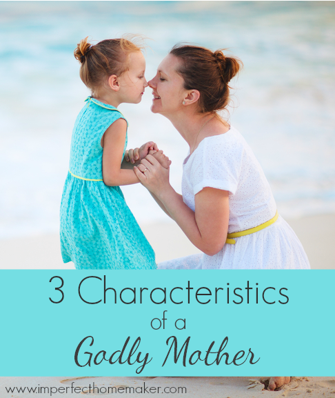 3 Characteristics of a Godly Mother | Christian Homemaking